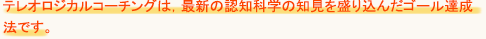 テレオロジカルコーチングは、最新の認知科学の知見を盛り込んだゴール達成法です。