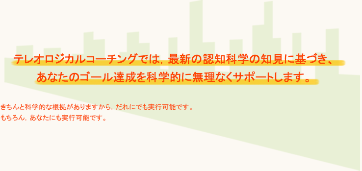 テレオロジカルコーチングでは、最新のにんちかがくの知見に基づき、あなたのゴール達成を科学的に無理なくサポートします。