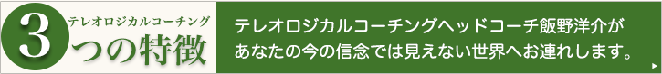 テレオロジカルコーチング飯野洋介３つの特徴、テレオロジカルコーチングヘッドコーチ飯野洋介があなたの今の信念では見えない世界へお連れします。